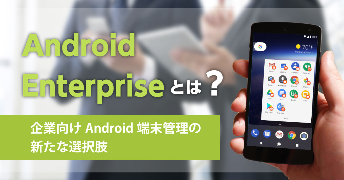 Android Enterpriseとは？ - 企業向けAndroid端末管理の新たな選択肢