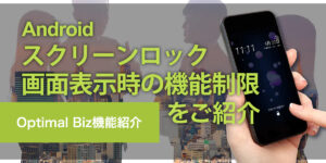 Optimal Biz機能紹介 – Androidスクリーンロック画面表示時の機能制限をご紹介