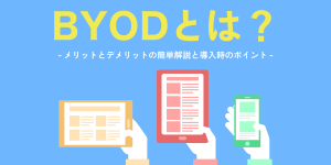 BYODとは？メリットとデメリットの簡単解説と導入時のポイント